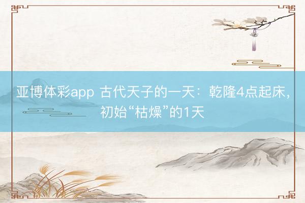 亚博体彩app 古代天子的一天：乾隆4点起床，初始“枯燥”的1天