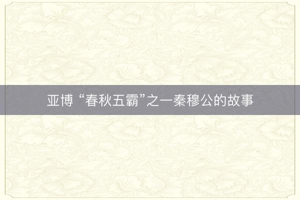 亚博 “春秋五霸”之一秦穆公的故事