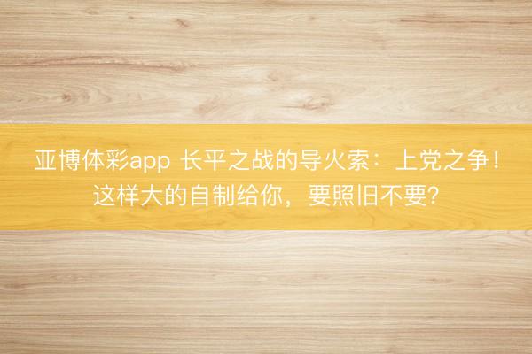 亚博体彩app 长平之战的导火索：上党之争！这样大的自制给你，要照旧不要？