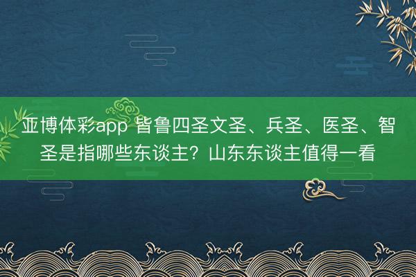 亚博体彩app 皆鲁四圣文圣、兵圣、医圣、智圣是指哪些东谈主？山东东谈主值得一看