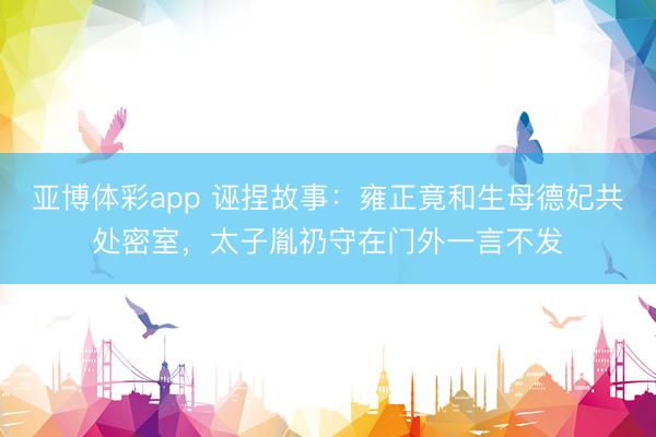 亚博体彩app 诬捏故事：雍正竟和生母德妃共处密室，太子胤礽守在门外一言不发
