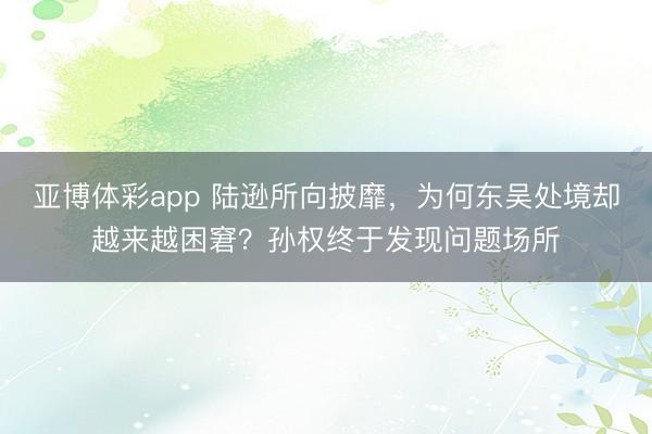 亚博体彩app 陆逊所向披靡，为何东吴处境却越来越困窘？孙权终于发现问题场所