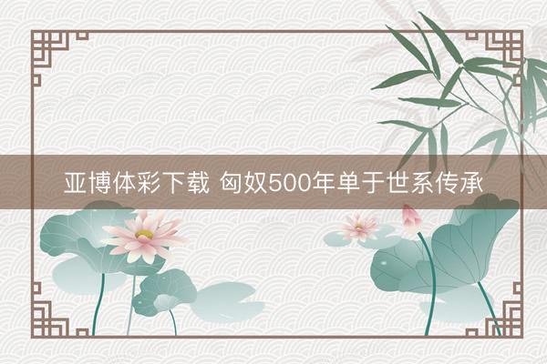 亚博体彩下载 匈奴500年单于世系传承