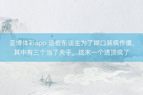 亚博体彩app 这些东谈主为了糊口装疯作傻，其中有三个当了天子，终末一个透顶疯了