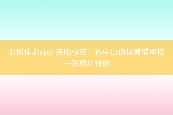 亚博体彩app 连阳标统:孙中山侦探黄埔军校一张相片待勘