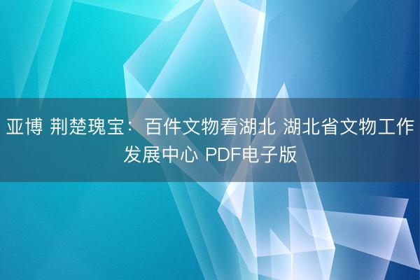 亚博 荆楚瑰宝：百件文物看湖北 湖北省文物工作发展中心 PDF电子版