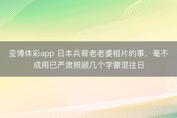 亚博体彩app 日本兵背老老婆相片的事,毫不成用已严肃照顾几个字蒙混往日