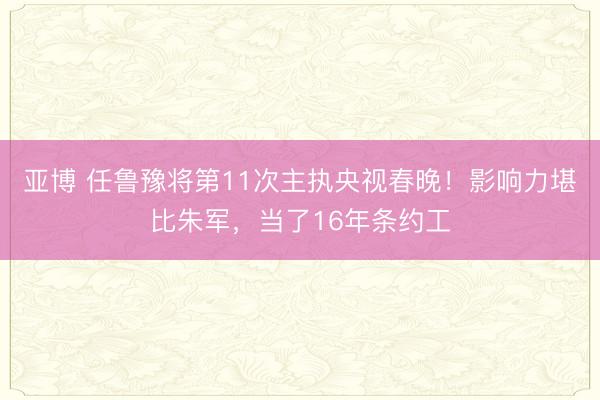 亚博 任鲁豫将第11次主执央视春晚!影响力堪比朱军,当了16年条约工