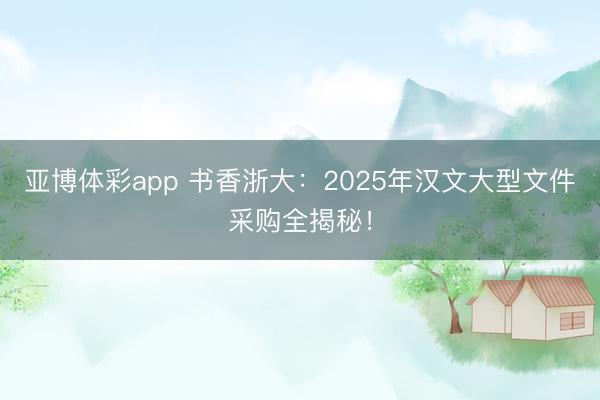 亚博体彩app 书香浙大：2025年汉文大型文件采购全揭秘！