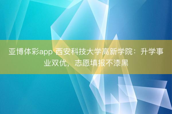 亚博体彩app 西安科技大学高新学院：升学事业双优，志愿填报不漆黑