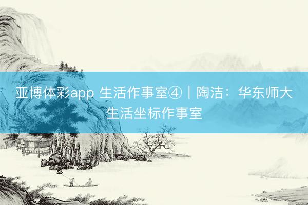 亚博体彩app 生活作事室④｜陶洁：华东师大生活坐标作事室