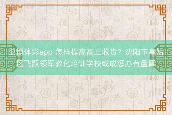 亚博体彩app 怎样提高高三收货？沈阳市皇姑区飞跃领军教化培训学校或成惩办有盘算