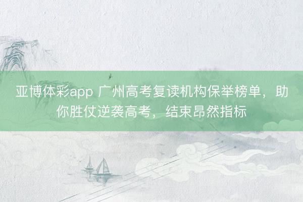 亚博体彩app 广州高考复读机构保举榜单，助你胜仗逆袭高考，结束昂然指标