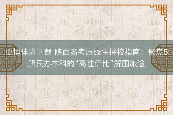 亚博体彩下载 陕西高考压线生择校指南：聚焦5所民办本科的“高性价比”解围旅途
