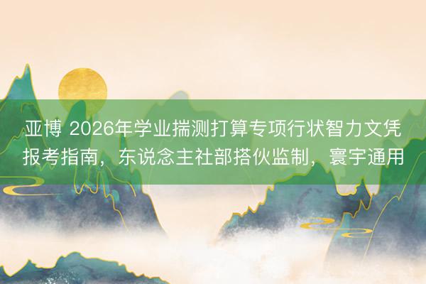 亚博 2026年学业揣测打算专项行状智力文凭报考指南，东说念主社部搭伙监制，寰宇通用