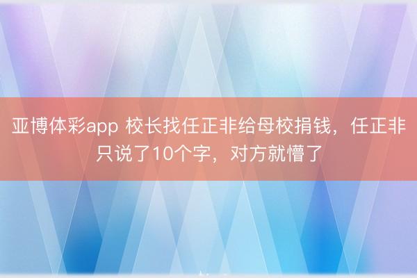 亚博体彩app 校长找任正非给母校捐钱，任正非只说了10个字，对方就懵了