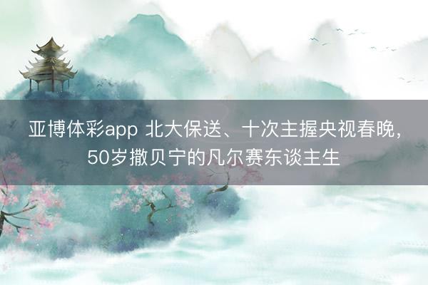亚博体彩app 北大保送、十次主握央视春晚，50岁撒贝宁的凡尔赛东谈主生