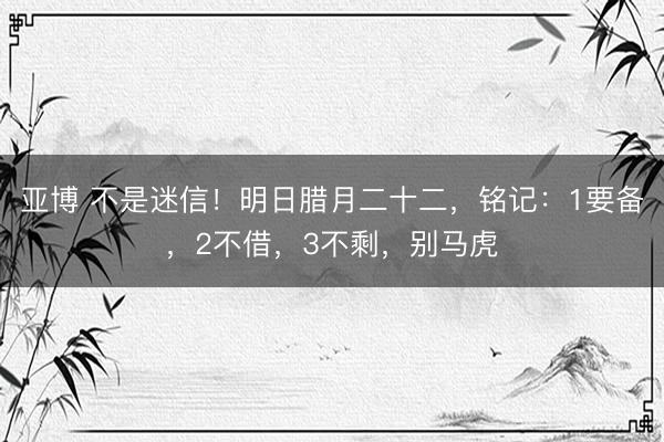 亚博 不是迷信！明日腊月二十二，铭记：1要备，2不借，3不剩，别马虎