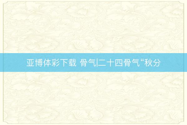 亚博体彩下载 骨气|二十四骨气“秋分