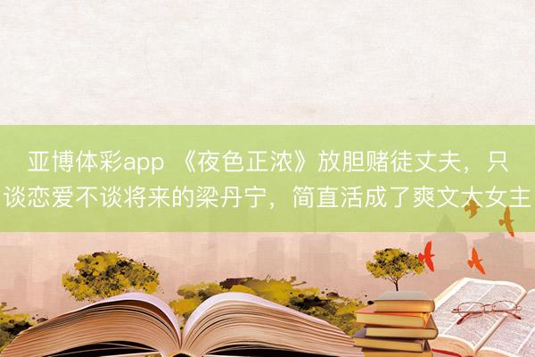 亚博体彩app 《夜色正浓》放胆赌徒丈夫，只谈恋爱不谈将来的梁丹宁，简直活成了爽文大女主