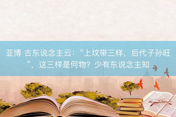 亚博 古东说念主云：“上坟带三样，后代子孙旺”，这三样是何物？少有东说念主知