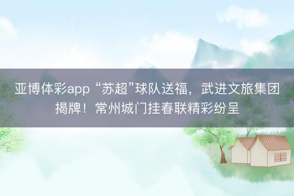 亚博体彩app “苏超”球队送福,武进文旅集团揭牌!常州城门挂春联精彩纷呈