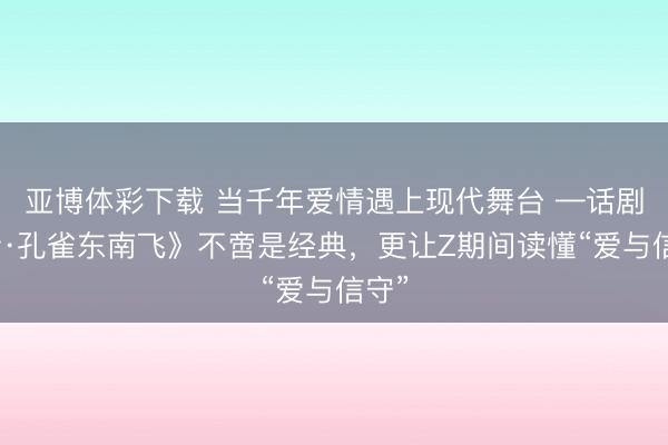 亚博体彩下载 当千年爱情遇上现代舞台 —话剧《新·孔雀东南飞》不啻是经典，更让Z期间读懂“爱与信守”