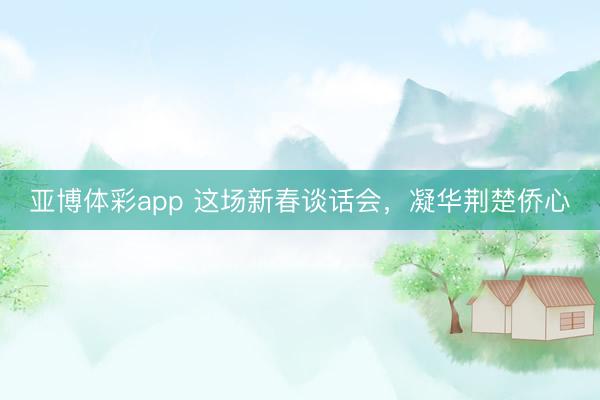 亚博体彩app 这场新春谈话会,凝华荆楚侨心