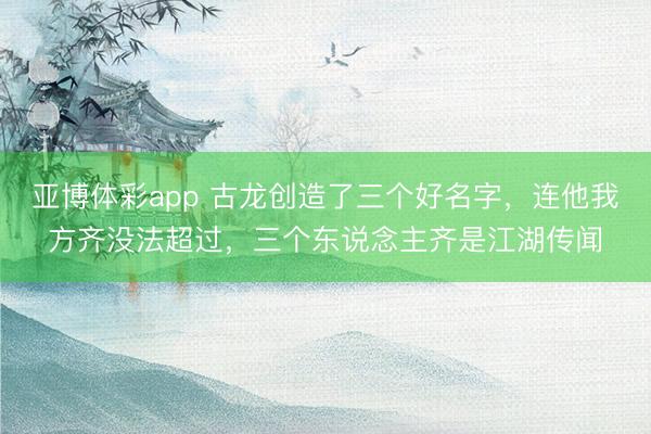 亚博体彩app 古龙创造了三个好名字,连他我方齐没法超过,三个东说念主齐是江湖传闻