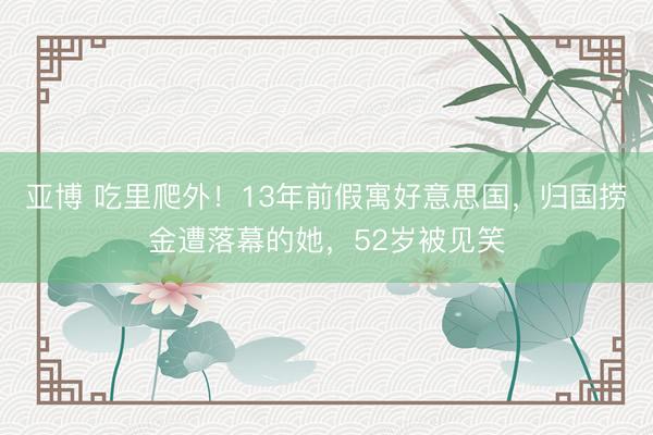 亚博 吃里爬外!13年前假寓好意思国,归国捞金遭落幕的她,52岁被见笑