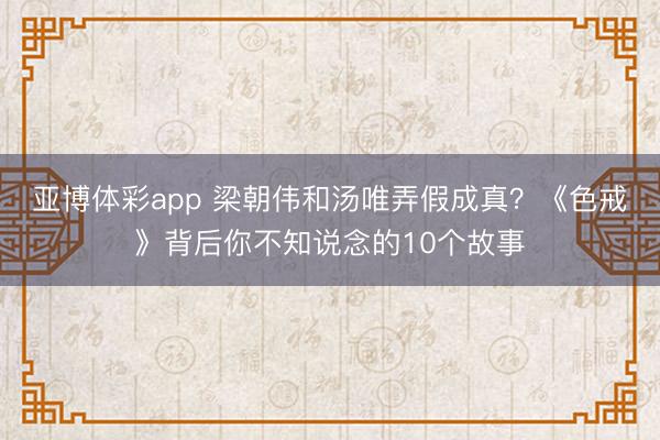 亚博体彩app 梁朝伟和汤唯弄假成真?《色戒》背后你不知说念的10个故事