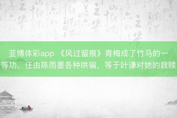 亚博体彩app 《风过留痕》青梅成了竹马的一等功,任由陈雨墨各种哄骗,等于叶谦对她的救赎