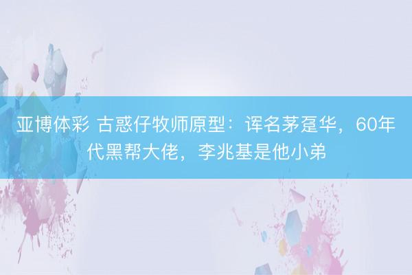 亚博体彩 古惑仔牧师原型:诨名茅趸华,60年代黑帮大佬,李兆基是他小弟