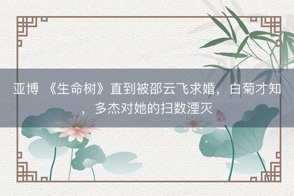 亚博 《生命树》直到被邵云飞求婚,白菊才知,多杰对她的扫数湮灭