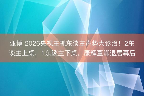 亚博 2026央视主抓东谈主声势大诊治！2东谈主上桌，1东谈主下桌，康辉董卿退居幕后