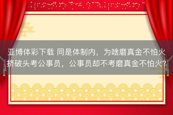 亚博体彩下载 同是体制内，为啥磨真金不怕火挤破头考公事员，公事员却不考磨真金不怕火？