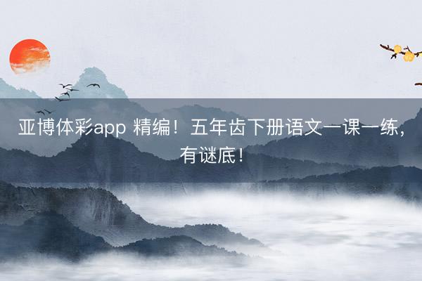 亚博体彩app 精编！五年齿下册语文一课一练，有谜底！