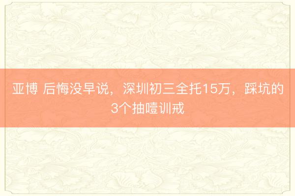 亚博 后悔没早说，深圳初三全托15万，踩坑的3个抽噎训戒