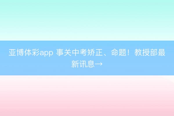 亚博体彩app 事关中考矫正、命题！教授部最新讯息→