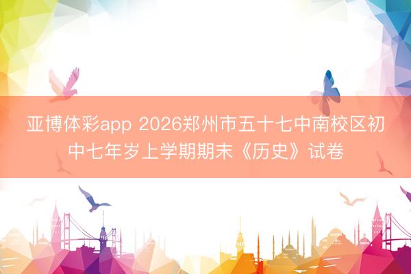 亚博体彩app 2026郑州市五十七中南校区初中七年岁上学期期末《历史》试卷