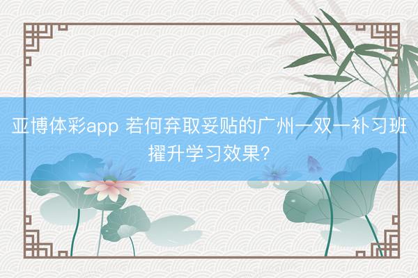 亚博体彩app 若何弃取妥贴的广州一双一补习班擢升学习效果？