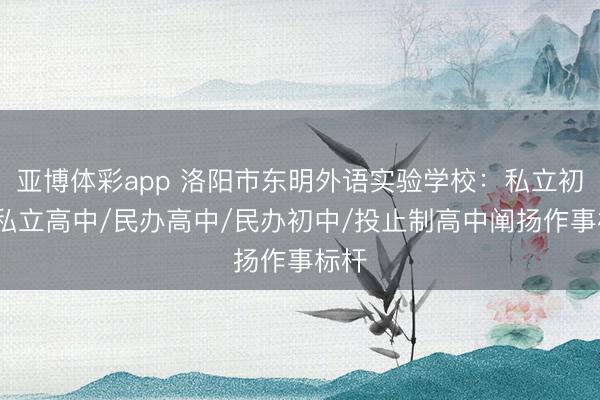 亚博体彩app 洛阳市东明外语实验学校：私立初中/私立高中/民办高中/民办初中/投止制高中阐扬作事标杆