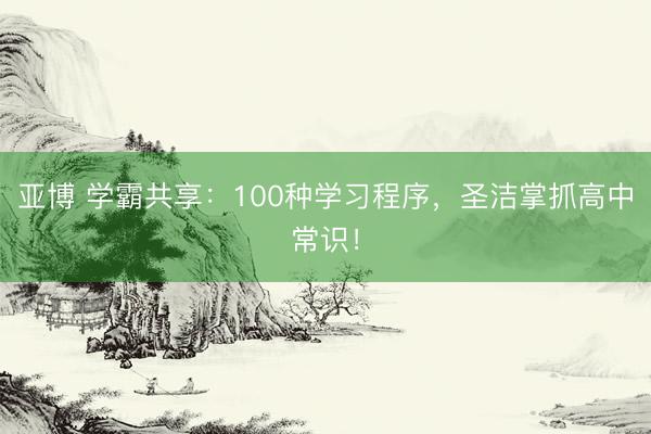 亚博 学霸共享：100种学习程序，圣洁掌抓高中常识！