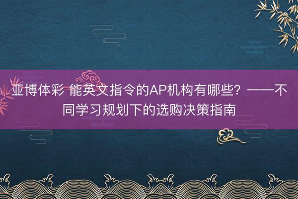 亚博体彩 能英文指令的AP机构有哪些？——不同学习规划下的选购决策指南