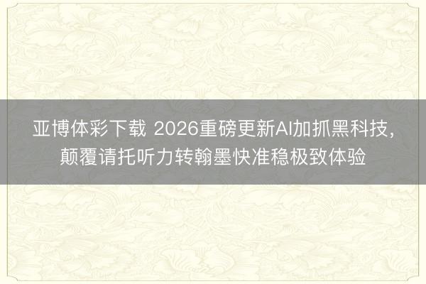 亚博体彩下载 2026重磅更新AI加抓黑科技，颠覆请托听力转翰墨快准稳极致体验