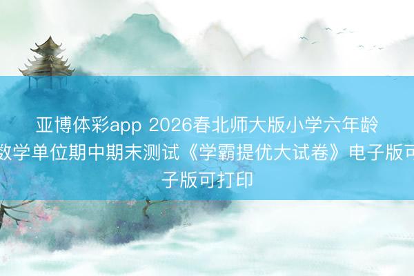 亚博体彩app 2026春北师大版小学六年龄下册数学单位期中期末测试《学霸提优大试卷》电子版可打印