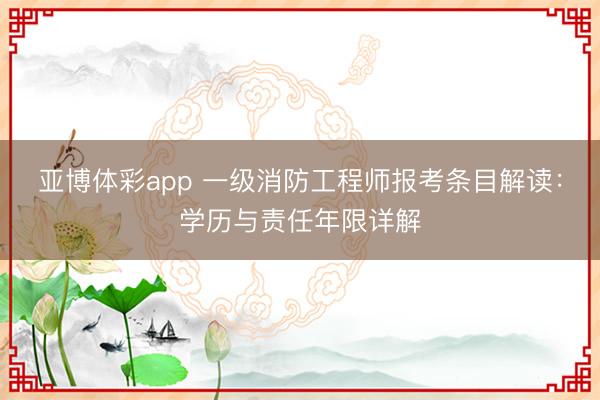 亚博体彩app 一级消防工程师报考条目解读:学历与责任年限详解