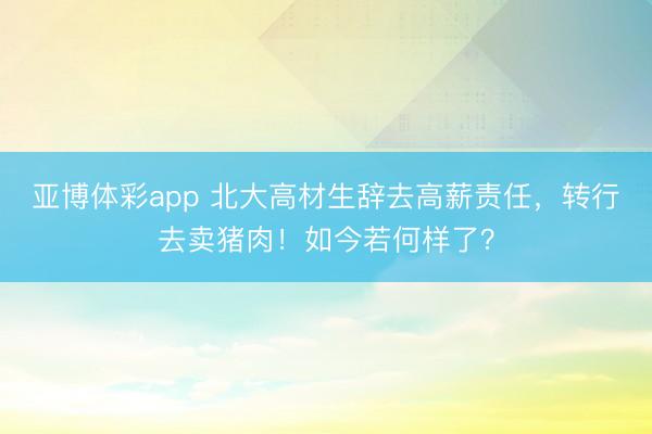 亚博体彩app 北大高材生辞去高薪责任，转行去卖猪肉！如今若何样了？
