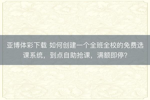亚博体彩下载 如何创建一个全班全校的免费选课系统，到点自助抢课，满额即停？