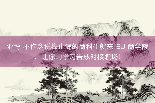 亚博 不作念说梅止渴的商科生就来 EU 商学院，让你的学习告成对接职场！